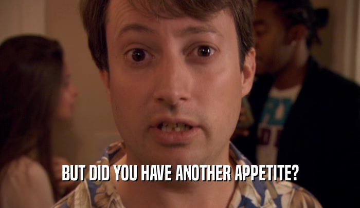 BUT DID YOU HAVE ANOTHER APPETITE?  