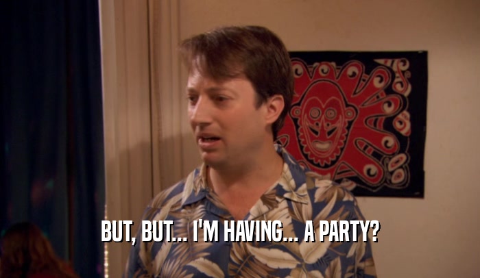 BUT, BUT... I'M HAVING... A PARTY?  