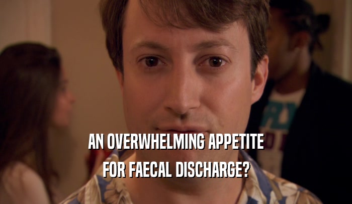 AN OVERWHELMING APPETITE FOR FAECAL DISCHARGE? 