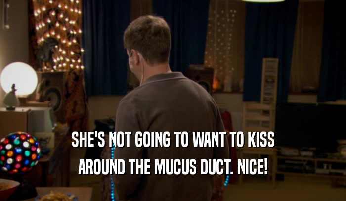 SHE'S NOT GOING TO WANT TO KISS AROUND THE MUCUS DUCT. NICE! 