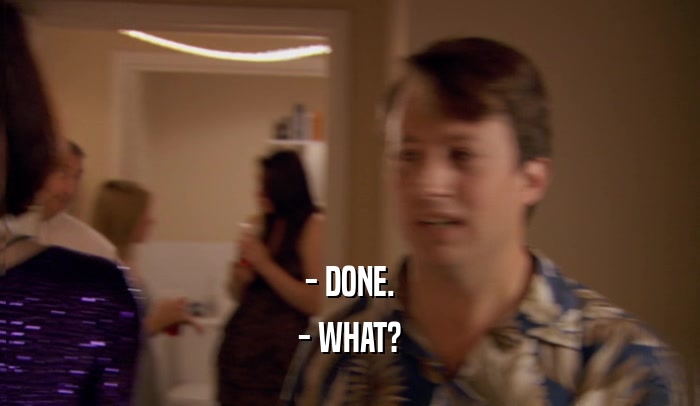 - DONE. - WHAT? 