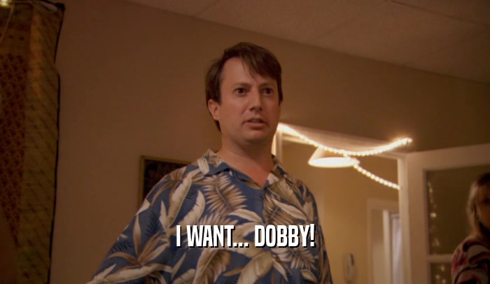 I WANT... DOBBY!
  