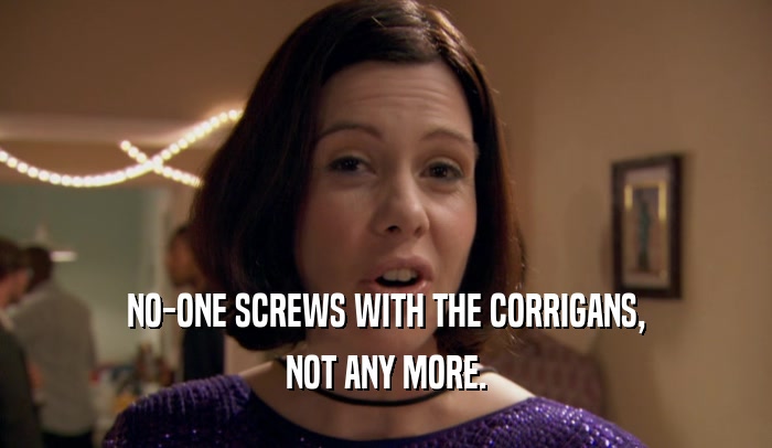 NO-ONE SCREWS WITH THE CORRIGANS, NOT ANY MORE. 