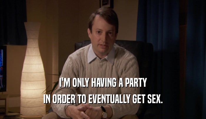 I'M ONLY HAVING A PARTY IN ORDER TO EVENTUALLY GET SEX. 