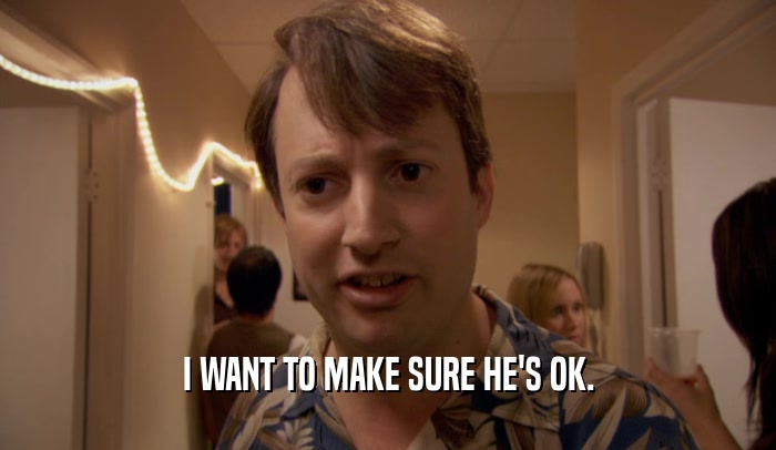 I WANT TO MAKE SURE HE'S OK.  