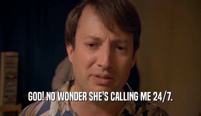 GOD! NO WONDER SHE'S CALLING ME 24/7.  