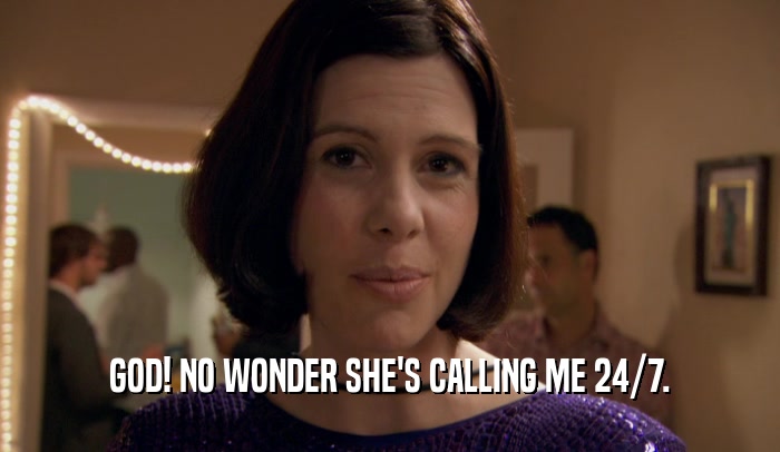 GOD! NO WONDER SHE'S CALLING ME 24/7.  
