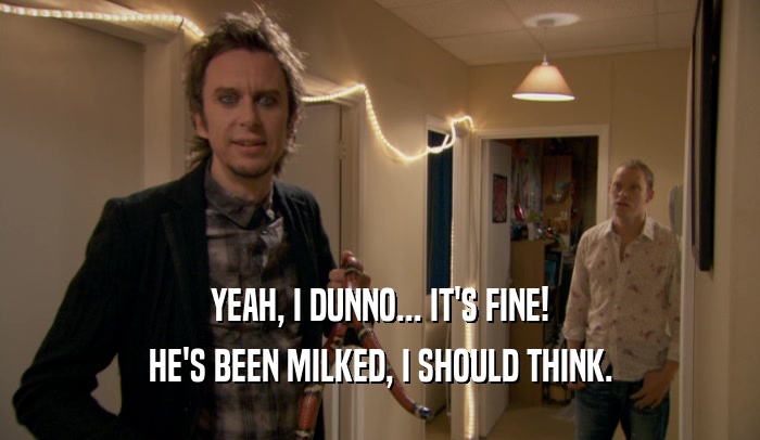 YEAH, I DUNNO... IT'S FINE! HE'S BEEN MILKED, I SHOULD THINK. 