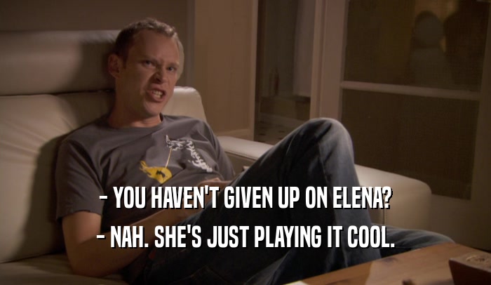 - YOU HAVEN'T GIVEN UP ON ELENA? - NAH. SHE'S JUST PLAYING IT COOL. 