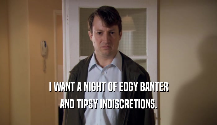 I WANT A NIGHT OF EDGY BANTER AND TIPSY INDISCRETIONS. 
