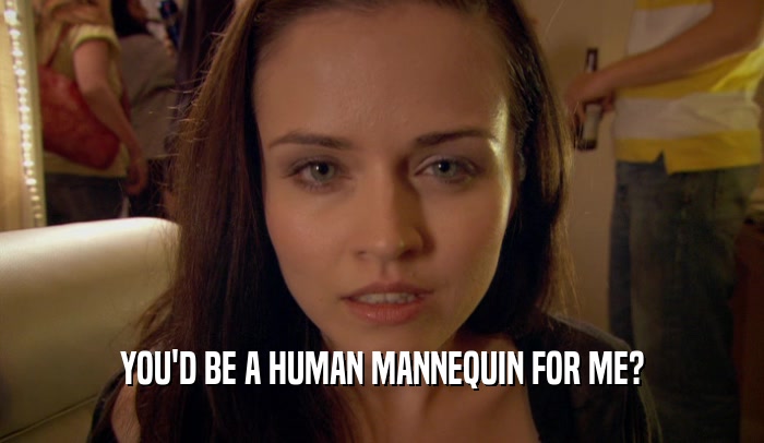 YOU'D BE A HUMAN MANNEQUIN FOR ME?
  