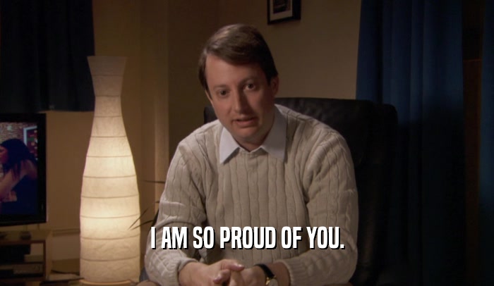 I AM SO PROUD OF YOU.  