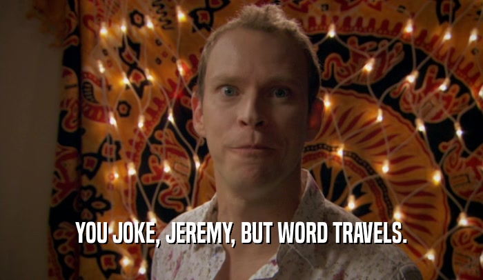 YOU JOKE, JEREMY, BUT WORD TRAVELS.  