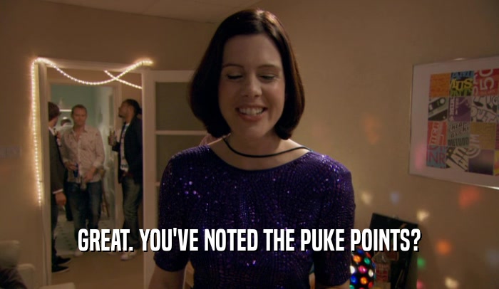 GREAT. YOU'VE NOTED THE PUKE POINTS?  