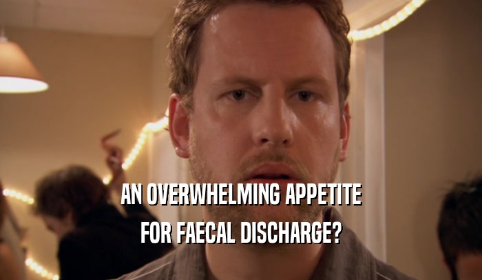 AN OVERWHELMING APPETITE FOR FAECAL DISCHARGE? 