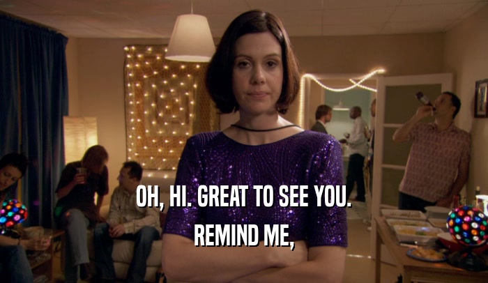 OH, HI. GREAT TO SEE YOU. REMIND ME, 