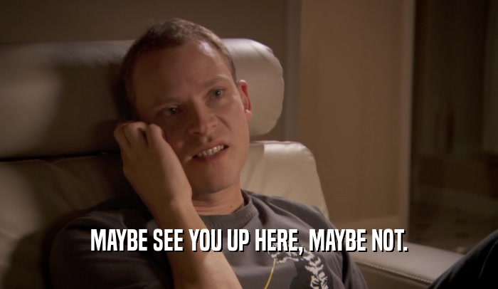 MAYBE SEE YOU UP HERE, MAYBE NOT.  