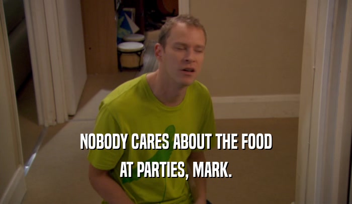 NOBODY CARES ABOUT THE FOOD AT PARTIES, MARK. 