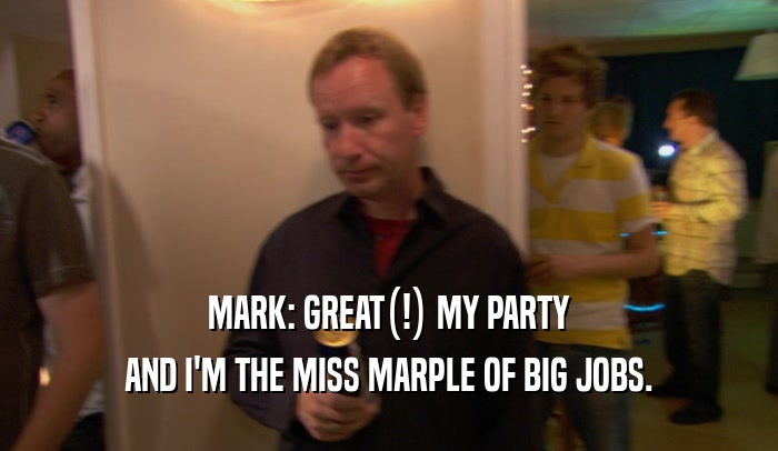 MARK: GREAT(!) MY PARTY AND I'M THE MISS MARPLE OF BIG JOBS. 