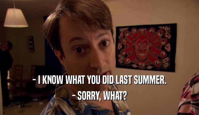 - I KNOW WHAT YOU DID LAST SUMMER. - SORRY, WHAT? 