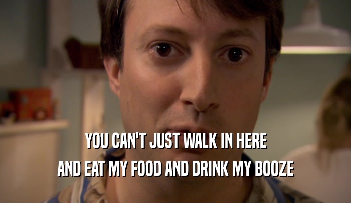 YOU CAN'T JUST WALK IN HERE
 AND EAT MY FOOD AND DRINK MY BOOZE
 