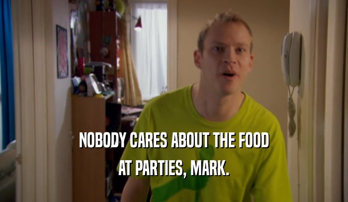 NOBODY CARES ABOUT THE FOOD AT PARTIES, MARK. 
