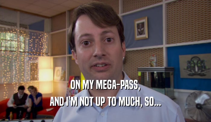 ON MY MEGA-PASS, AND I'M NOT UP TO MUCH, SO... 