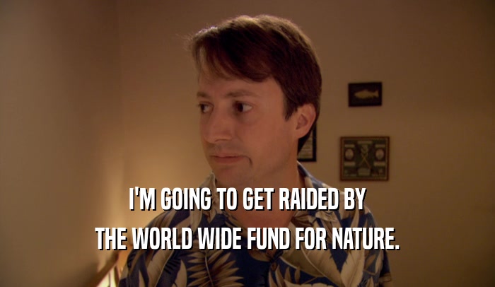 I'M GOING TO GET RAIDED BY THE WORLD WIDE FUND FOR NATURE. 