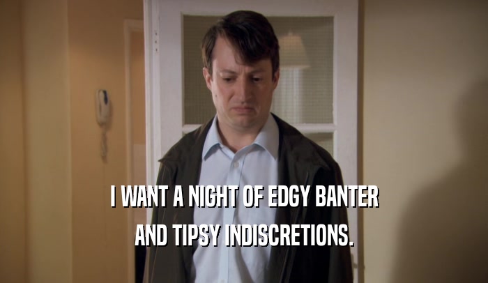 I WANT A NIGHT OF EDGY BANTER AND TIPSY INDISCRETIONS. 