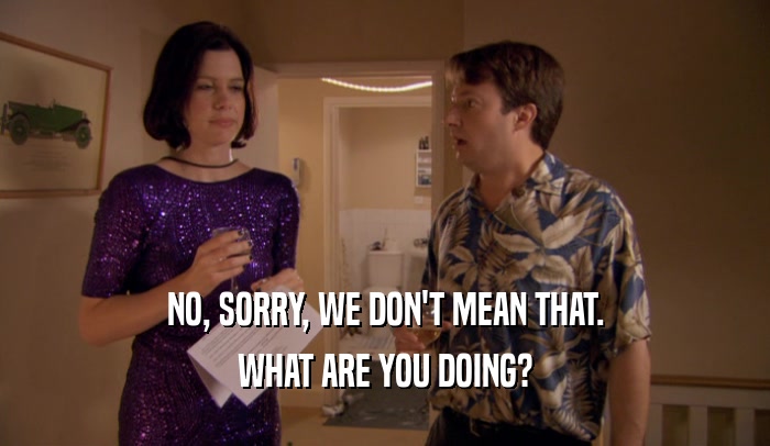 NO, SORRY, WE DON'T MEAN THAT. WHAT ARE YOU DOING? 