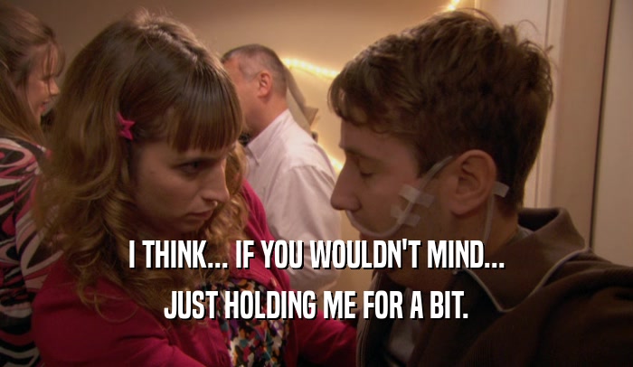 I THINK... IF YOU WOULDN'T MIND... JUST HOLDING ME FOR A BIT. 
