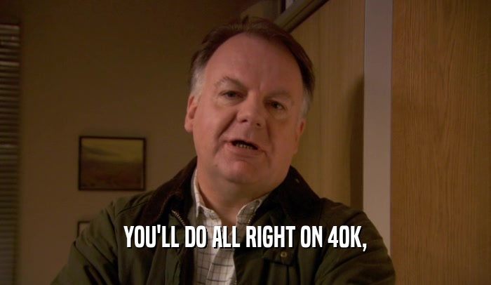 YOU'LL DO ALL RIGHT ON 40K,  