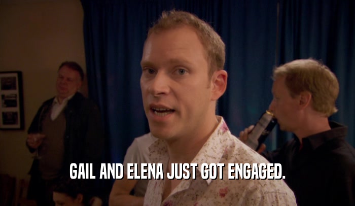 GAIL AND ELENA JUST GOT ENGAGED.
  