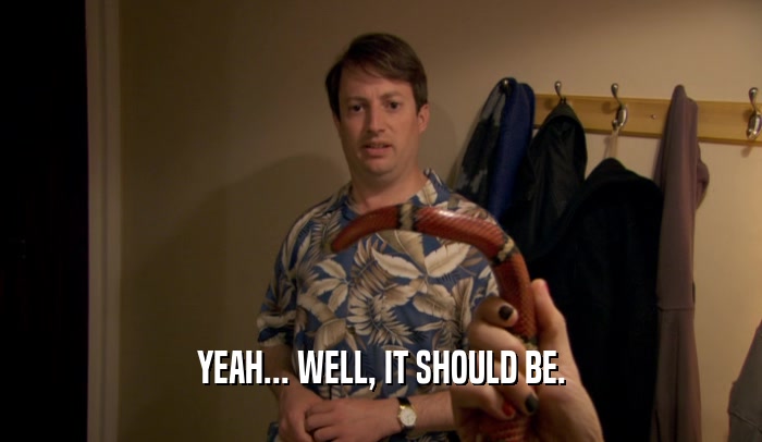 YEAH... WELL, IT SHOULD BE.  