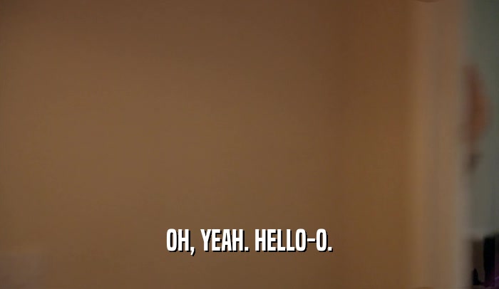 OH, YEAH. HELLO-O.  