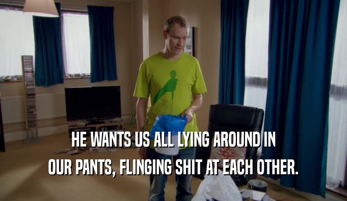 HE WANTS US ALL LYING AROUND IN OUR PANTS, FLINGING SHIT AT EACH OTHER. 
