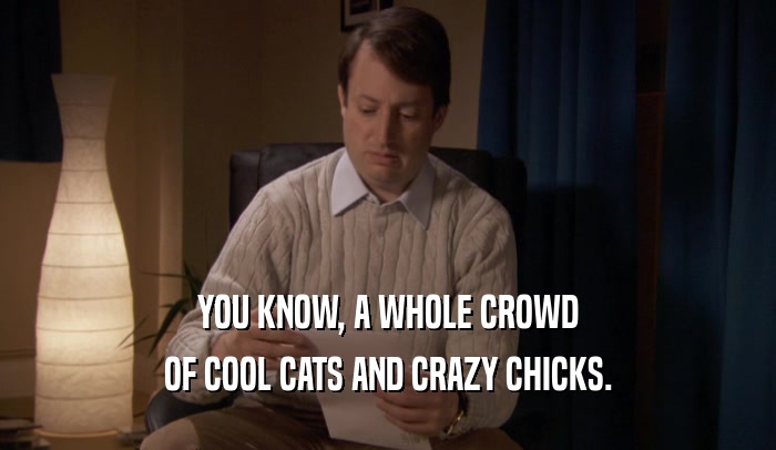 YOU KNOW, A WHOLE CROWD OF COOL CATS AND CRAZY CHICKS. 