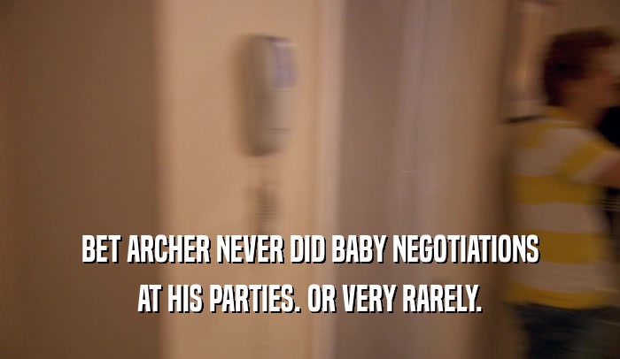 BET ARCHER NEVER DID BABY NEGOTIATIONS
 AT HIS PARTIES. OR VERY RARELY.
 