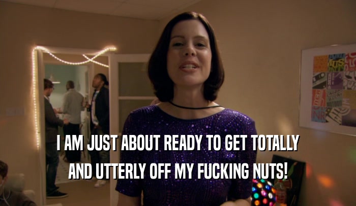 I AM JUST ABOUT READY TO GET TOTALLY AND UTTERLY OFF MY FUCKING NUTS! 