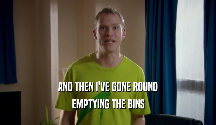AND THEN I'VE GONE ROUND EMPTYING THE BINS 