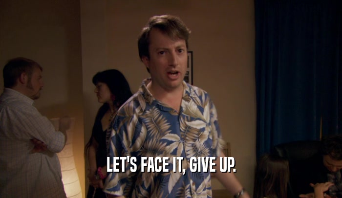 LET'S FACE IT, GIVE UP.  