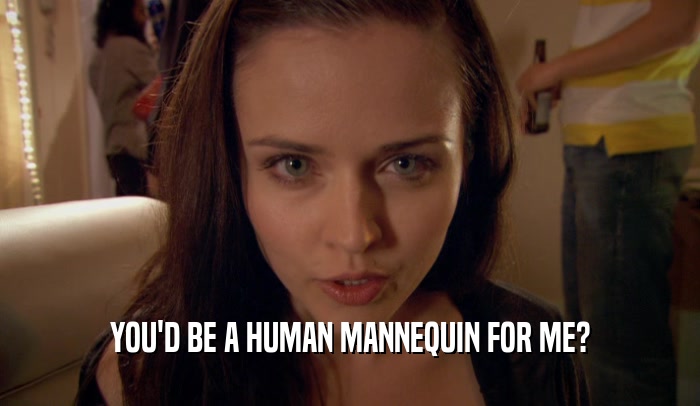 YOU'D BE A HUMAN MANNEQUIN FOR ME?  