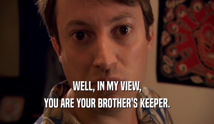 WELL, IN MY VIEW,
 YOU ARE YOUR BROTHER'S KEEPER.
 
