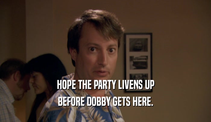 HOPE THE PARTY LIVENS UP
 BEFORE DOBBY GETS HERE.
 