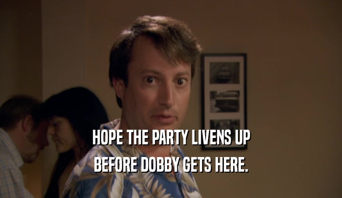 HOPE THE PARTY LIVENS UP BEFORE DOBBY GETS HERE. 