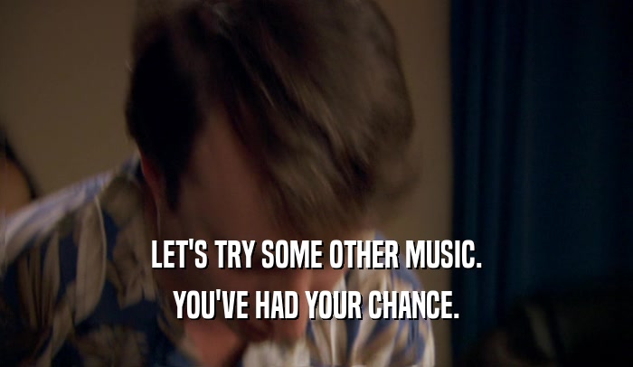 LET'S TRY SOME OTHER MUSIC. YOU'VE HAD YOUR CHANCE. 