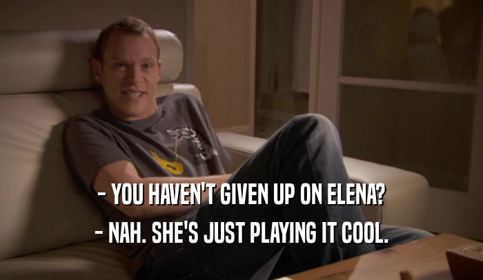 - YOU HAVEN'T GIVEN UP ON ELENA? - NAH. SHE'S JUST PLAYING IT COOL. 
