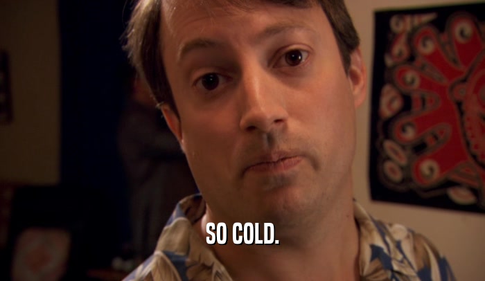 SO COLD.  