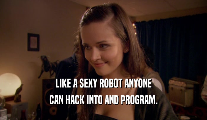 LIKE A SEXY ROBOT ANYONE
 CAN HACK INTO AND PROGRAM.
 