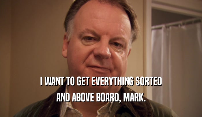 I WANT TO GET EVERYTHING SORTED
 AND ABOVE BOARD, MARK.
 